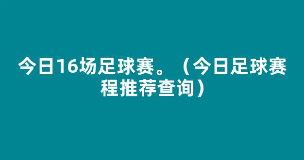 今日16场足球赛。（今日足球赛程推荐查询）