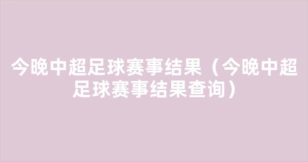 今晚中超足球赛事结果（今晚中超足球赛事结果查询）