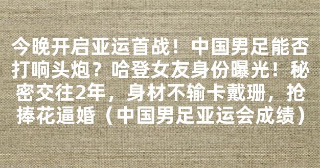 今晚开启亚运首战！中国男足能否打响头炮？哈登女友身份曝光！秘密交往2年，身材不输卡戴珊，抢捧花逼婚（中国男足亚运会成绩）