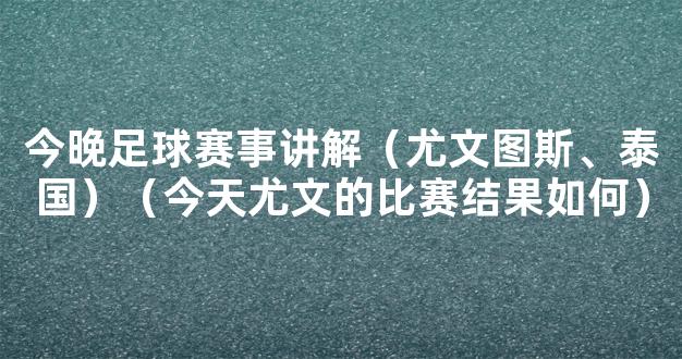 今晚足球赛事讲解（尤文图斯、泰国）（今天尤文的比赛结果如何）