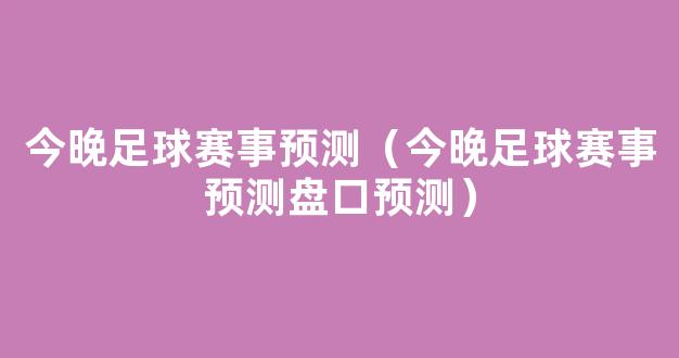 今晚足球赛事预测（今晚足球赛事预测盘口预测）