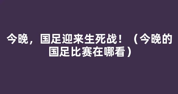 今晚，国足迎来生死战！（今晚的国足比赛在哪看）