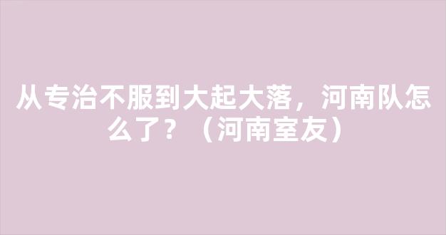 从专治不服到大起大落，河南队怎么了？（河南室友）