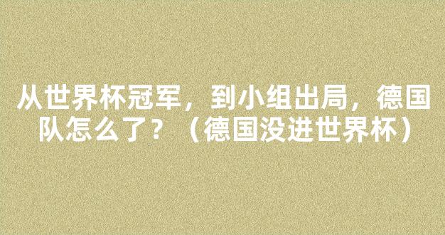 从世界杯冠军，到小组出局，德国队怎么了？（德国没进世界杯）