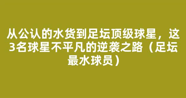 从公认的水货到足坛顶级球星，这3名球星不平凡的逆袭之路（足坛最水球员）