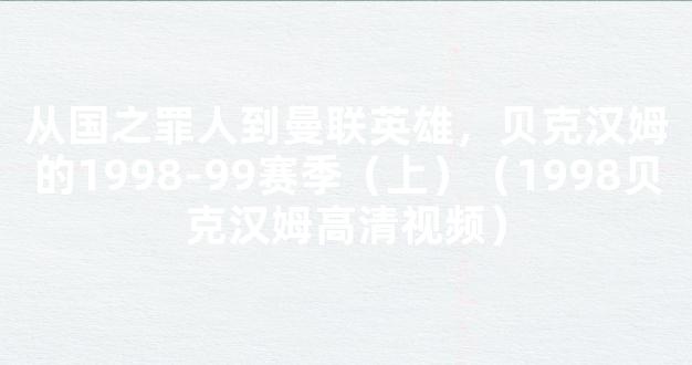 从国之罪人到曼联英雄，贝克汉姆的1998-99赛季（上）（1998贝克汉姆高清视频）