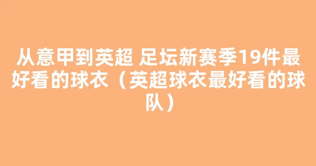 从意甲到英超 足坛新赛季19件最好看的球衣（英超球衣最好看的球队）