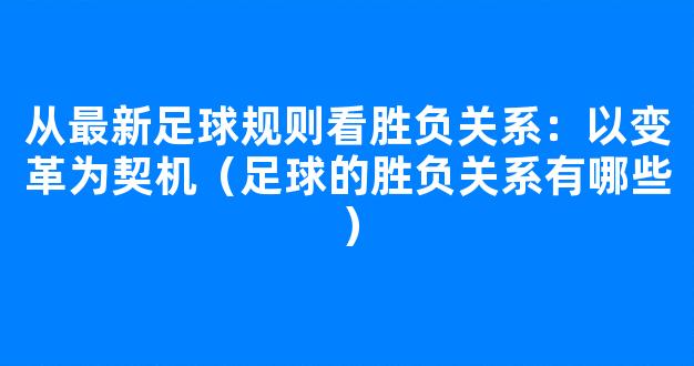 从最新足球规则看胜负关系：以变革为契机（足球的胜负关系有哪些）