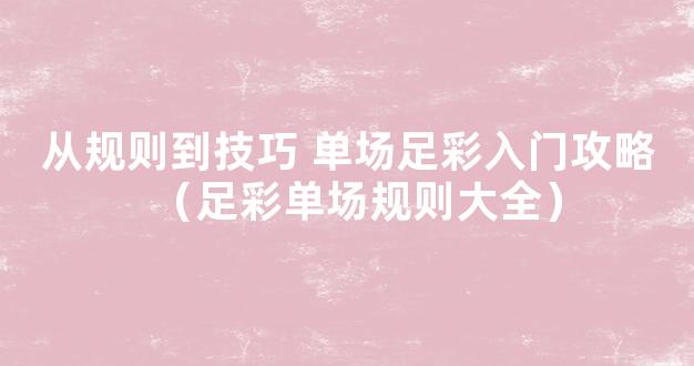 从规则到技巧 单场足彩入门攻略（足彩单场规则大全）