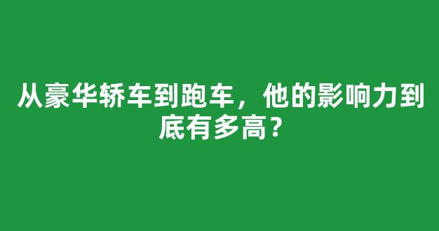 从豪华轿车到跑车，他的影响力到底有多高？