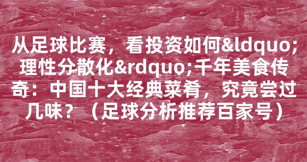 从足球比赛，看投资如何“理性分散化”千年美食传奇：中国十大经典菜肴，究竟尝过几味？（足球分析推荐百家号）