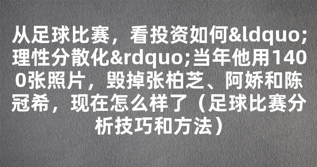 从足球比赛，看投资如何“理性分散化”当年他用1400张照片，毁掉张柏芝、阿娇和陈冠希，现在怎么样了（足球比赛分析技巧和方法）