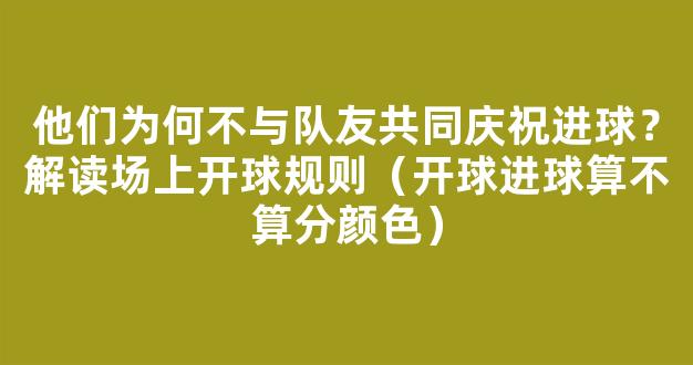 他们为何不与队友共同庆祝进球？解读场上开球规则（开球进球算不算分颜色）