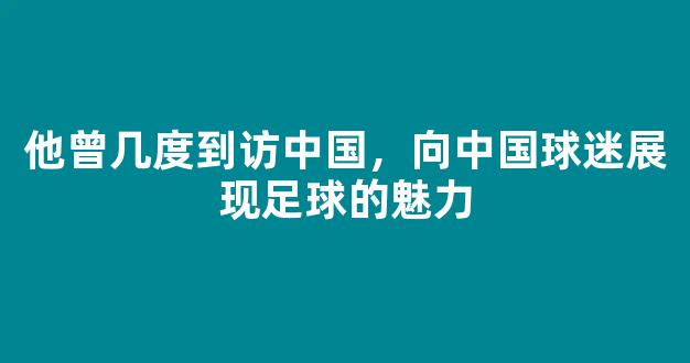 他曾几度到访中国，向中国球迷展现足球的魅力