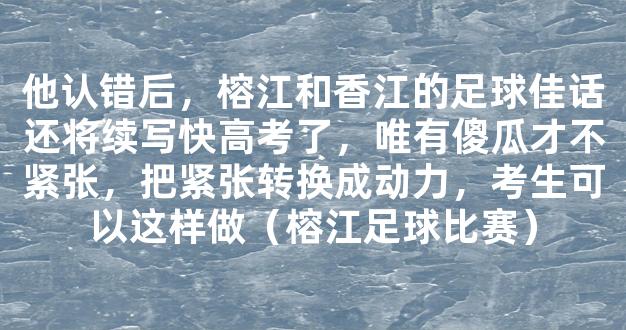 他认错后，榕江和香江的足球佳话还将续写快高考了，唯有傻瓜才不紧张，把紧张转换成动力，考生可以这样做（榕江足球比赛）