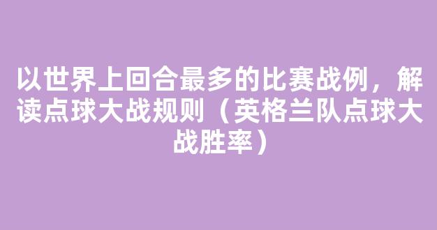 以世界上回合最多的比赛战例，解读点球大战规则（英格兰队点球大战胜率）