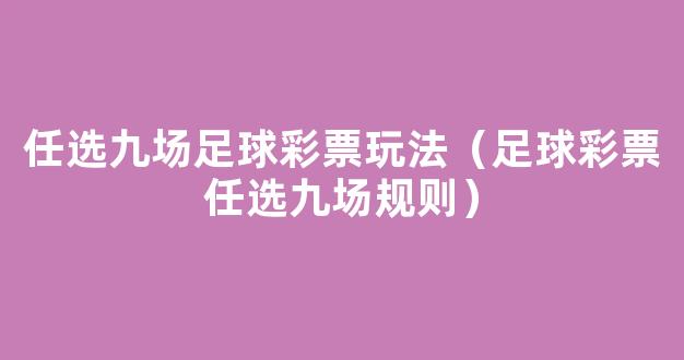 任选九场足球彩票玩法（足球彩票任选九场规则）