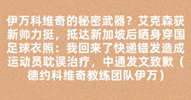 伊万科维奇的秘密武器？艾克森获新帅力挺，抵达新加坡后晒身穿国足球衣照：我回来了快递错发造成运动员耽误治疗，中通发文致歉（德约科维奇教练团队伊万）