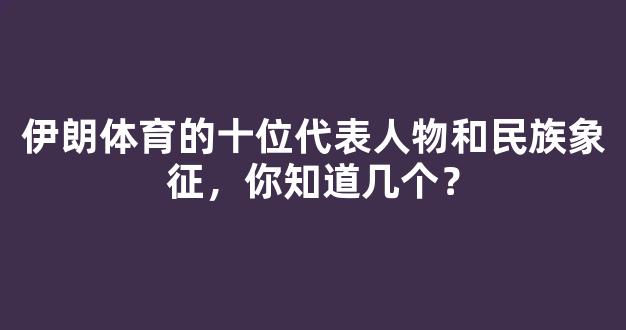 伊朗体育的十位代表人物和民族象征，你知道几个？