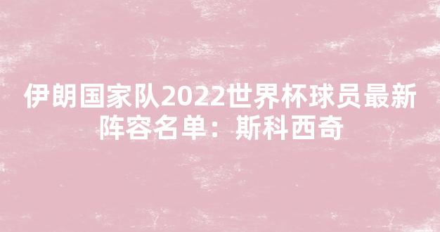 伊朗国家队2022世界杯球员最新阵容名单：斯科西奇