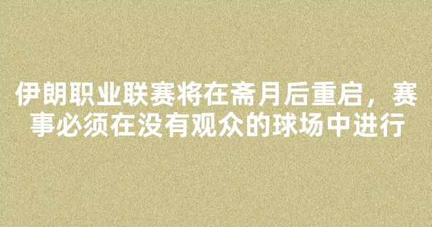 伊朗职业联赛将在斋月后重启，赛事必须在没有观众的球场中进行