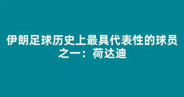 伊朗足球历史上最具代表性的球员之一：荷达迪