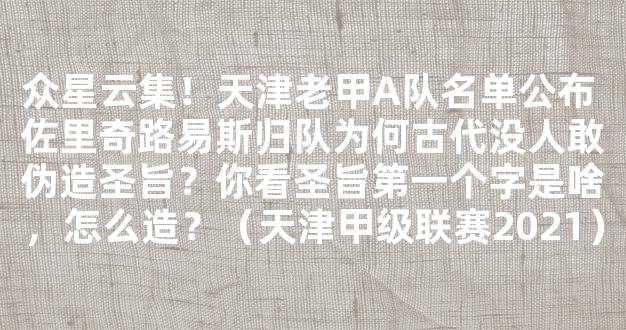 众星云集！天津老甲A队名单公布 佐里奇路易斯归队为何古代没人敢伪造圣旨？你看圣旨第一个字是啥，怎么造？（天津甲级联赛2021）