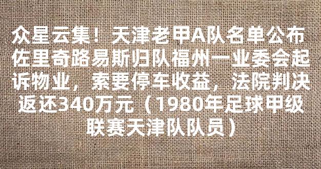 众星云集！天津老甲A队名单公布 佐里奇路易斯归队福州一业委会起诉物业，索要停车收益，法院判决返还340万元（1980年足球甲级联赛天津队队员）