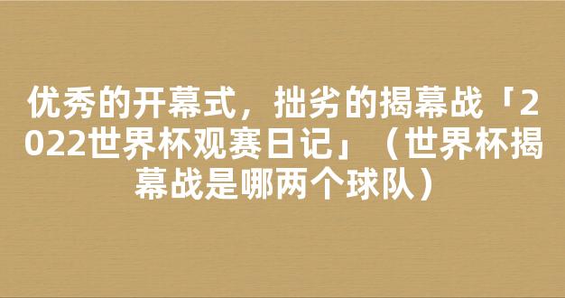 优秀的开幕式，拙劣的揭幕战「2022世界杯观赛日记」（世界杯揭幕战是哪两个球队）