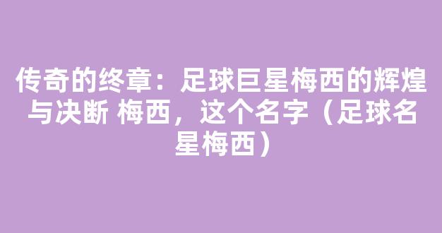 传奇的终章：足球巨星梅西的辉煌与决断 梅西，这个名字（足球名星梅西）