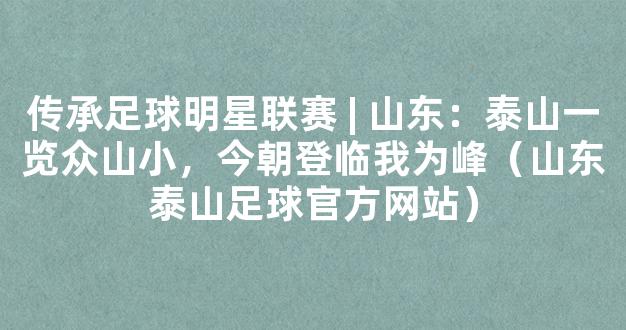 传承足球明星联赛 | 山东：泰山一览众山小，今朝登临我为峰（山东泰山足球官方网站）