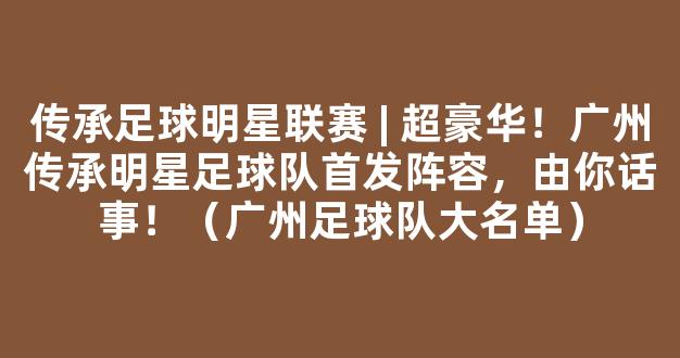 传承足球明星联赛 | 超豪华！广州传承明星足球队首发阵容，由你话事！（广州足球队大名单）