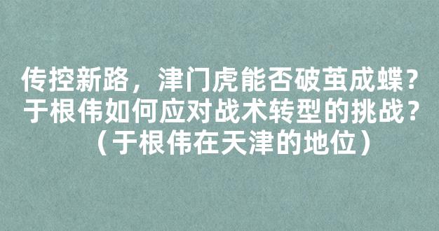 传控新路，津门虎能否破茧成蝶？于根伟如何应对战术转型的挑战？（于根伟在天津的地位）