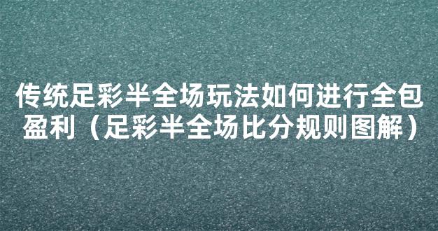 传统足彩半全场玩法如何进行全包盈利（足彩半全场比分规则图解）