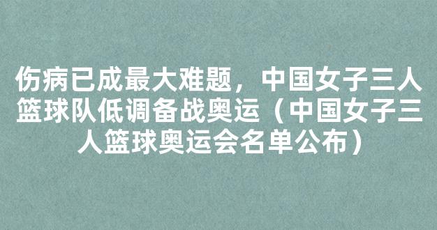 伤病已成最大难题，中国女子三人篮球队低调备战奥运（中国女子三人篮球奥运会名单公布）