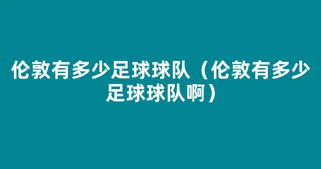 伦敦有多少足球球队（伦敦有多少足球球队啊）