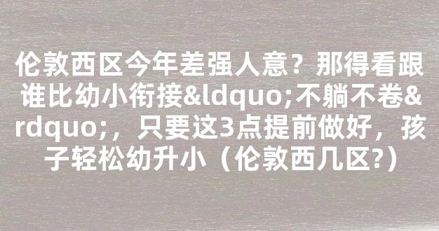 伦敦西区今年差强人意？那得看跟谁比幼小衔接“不躺不卷”，只要这3点提前做好，孩子轻松幼升小（伦敦西几区?）