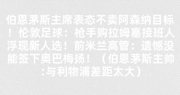 伯恩茅斯主席表态不卖阿森纳目标！伦敦足球：枪手购拉姆塞接班人浮现新人选！前米兰高管：遗憾没能签下奥巴梅扬！（伯恩茅斯主帅:与利物浦差距太大）