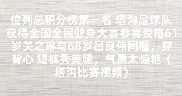 位列总积分榜第一名 塔沟足球队获得全国全民健身大赛参赛资格61岁关之琳与68岁吕良伟同框，穿背心 短裤秀美腿，气质太惊艳（塔沟比赛视频）