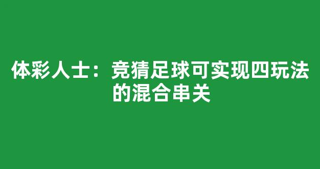 体彩人士：竞猜足球可实现四玩法的混合串关