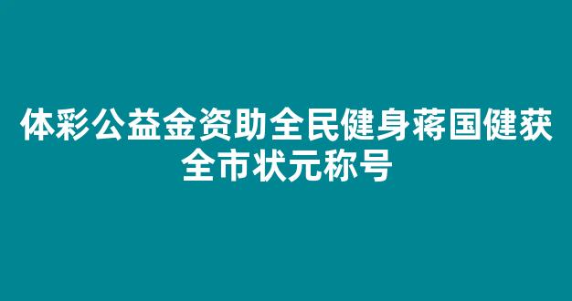 体彩公益金资助全民健身蒋国健获全市状元称号