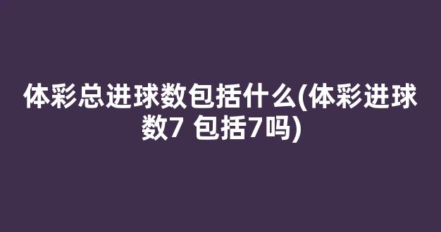 体彩总进球数包括什么(体彩进球数7 包括7吗)