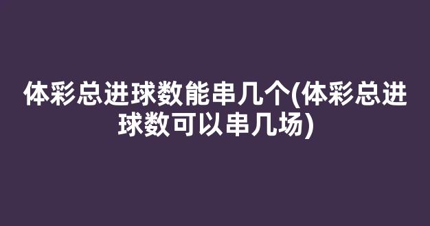 体彩总进球数能串几个(体彩总进球数可以串几场)