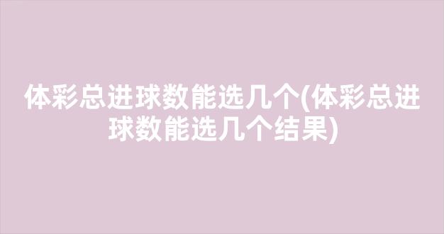 体彩总进球数能选几个(体彩总进球数能选几个结果)