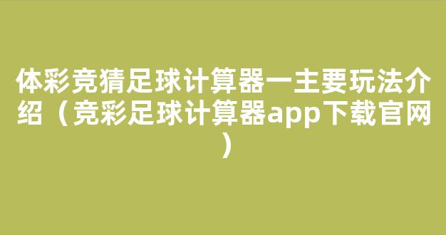 体彩竞猜足球计算器一主要玩法介绍（竞彩足球计算器app下载官网）