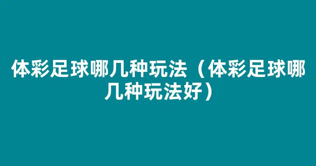 体彩足球哪几种玩法（体彩足球哪几种玩法好）