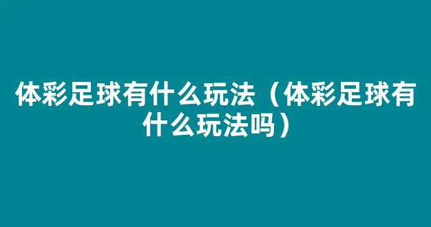 体彩足球有什么玩法（体彩足球有什么玩法吗）