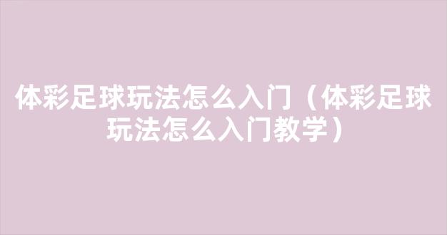 体彩足球玩法怎么入门（体彩足球玩法怎么入门教学）