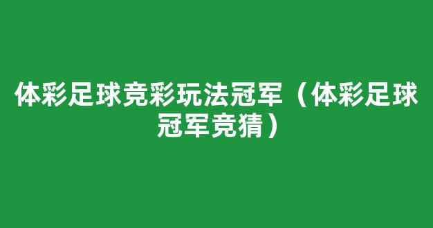 体彩足球竞彩玩法冠军（体彩足球冠军竞猜）