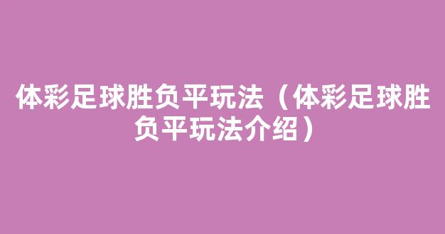 体彩足球胜负平玩法（体彩足球胜负平玩法介绍）